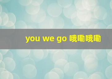 you we go 哦嘞哦嘞